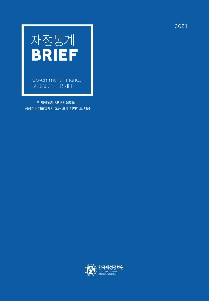 2021 재정통계 BRIEF
Government Finance Statistics in BRIEF
본 재정통계 BRIEF 데이터는 공공데이터포털에서 오픈 포맷 데이터로 제공
한국재정정보원